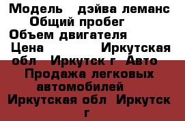  › Модель ­ дэйва леманс  › Общий пробег ­ 150 › Объем двигателя ­ 1 500 › Цена ­ 80 000 - Иркутская обл., Иркутск г. Авто » Продажа легковых автомобилей   . Иркутская обл.,Иркутск г.